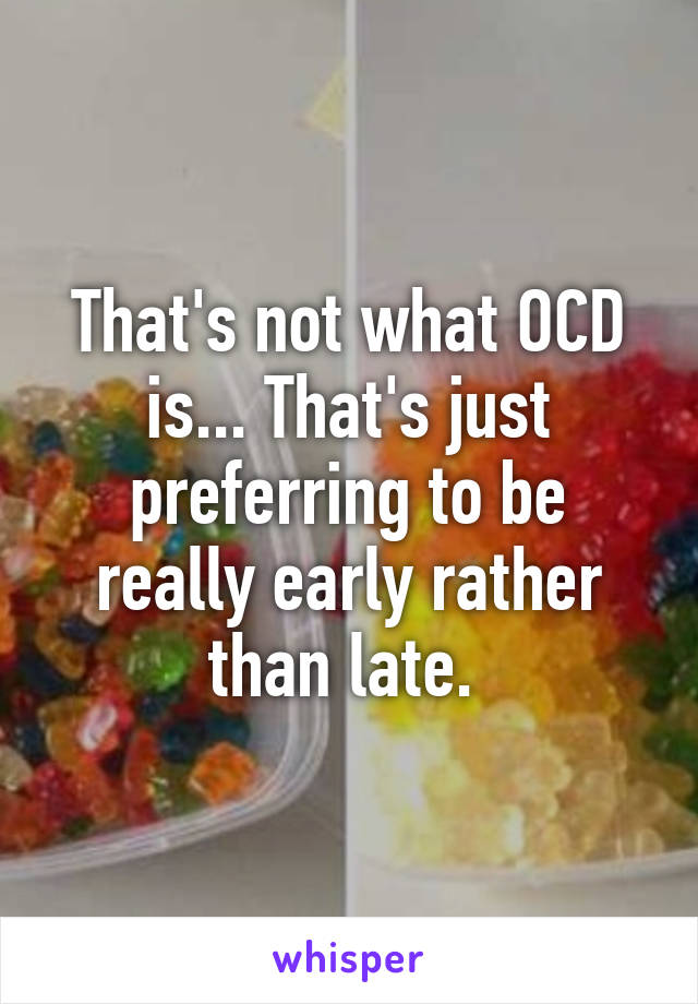 That's not what OCD is... That's just preferring to be really early rather than late. 