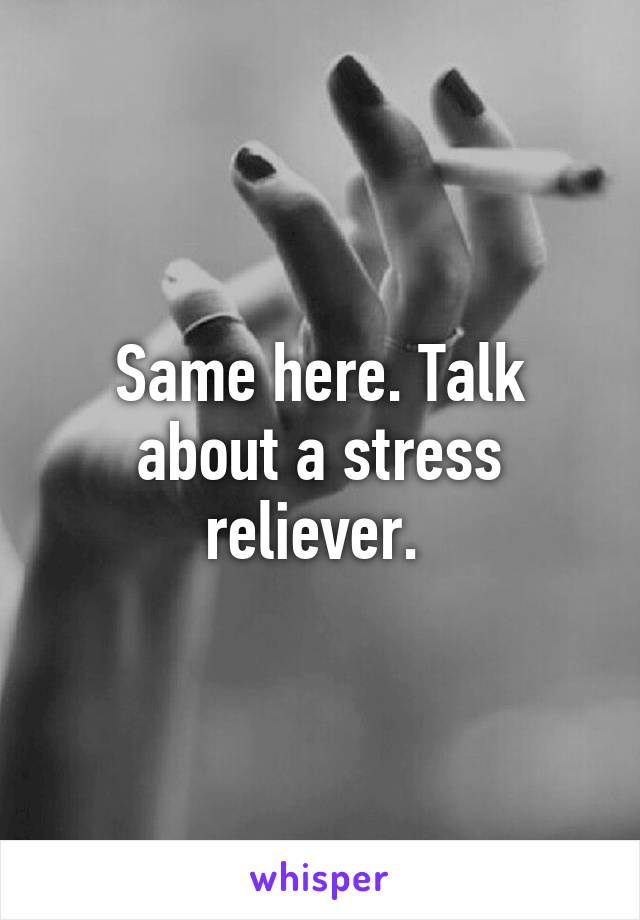 Same here. Talk about a stress reliever. 