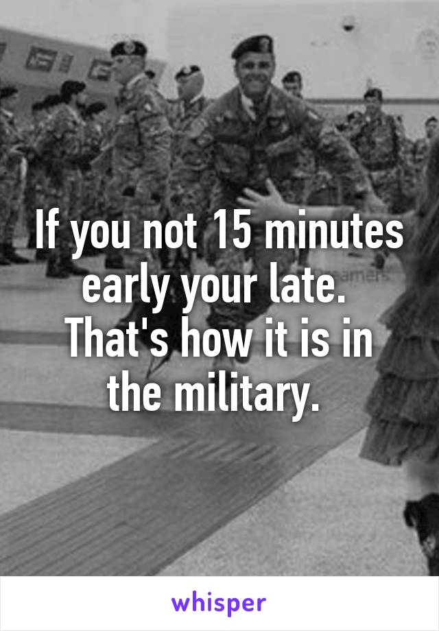 If you not 15 minutes early your late. 
That's how it is in the military. 