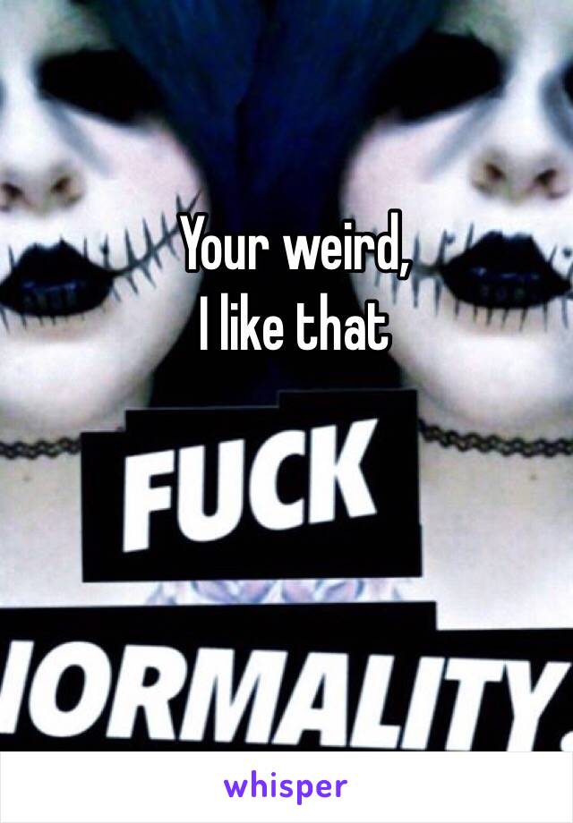 Your weird,
I like that