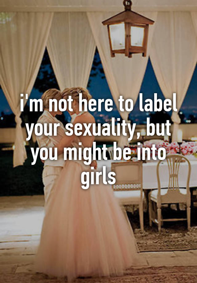 I M Not Here To Label Your Sexuality But You Might Be Into Girls