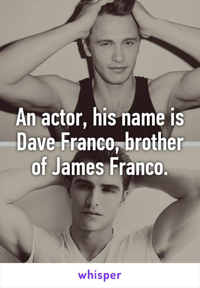 An actor, his name is Dave Franco, brother of James Franco.