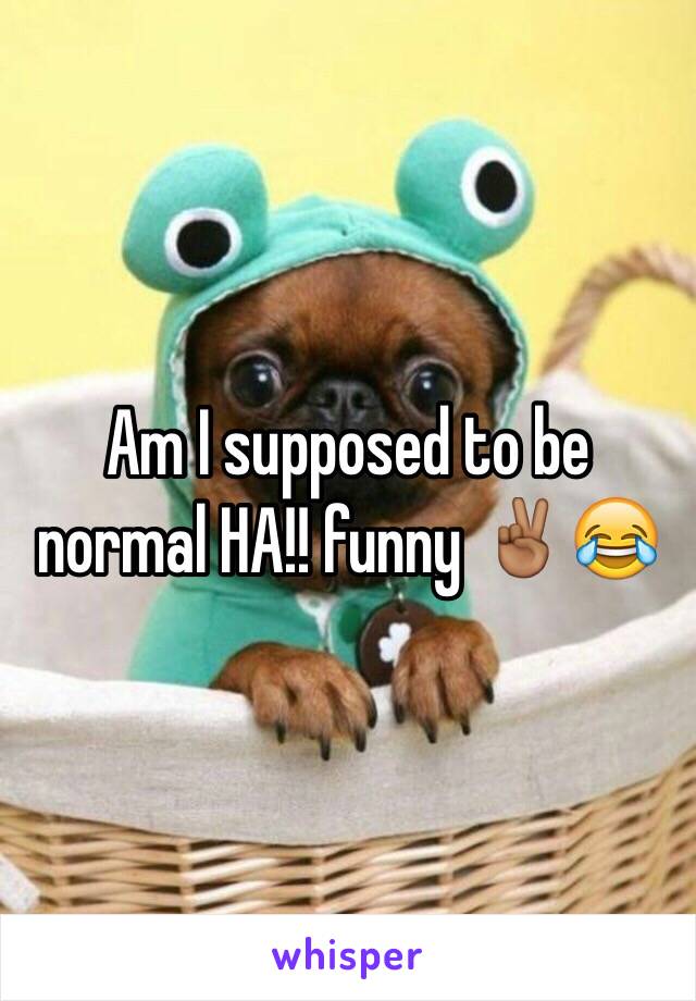 Am I supposed to be normal HA!! funny ✌🏾️😂