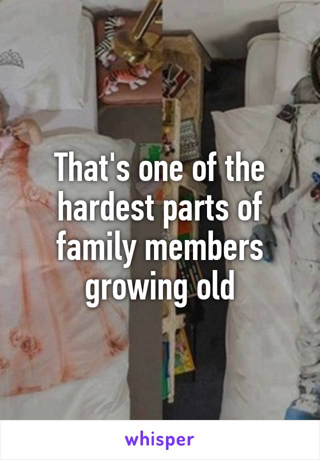 That's one of the hardest parts of family members growing old