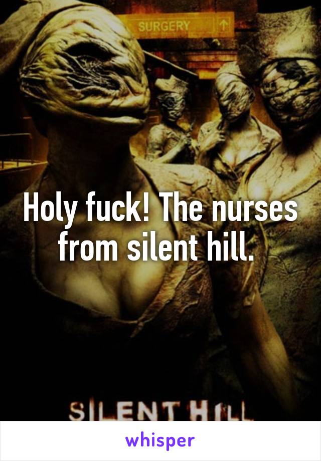 Holy fuck! The nurses from silent hill. 