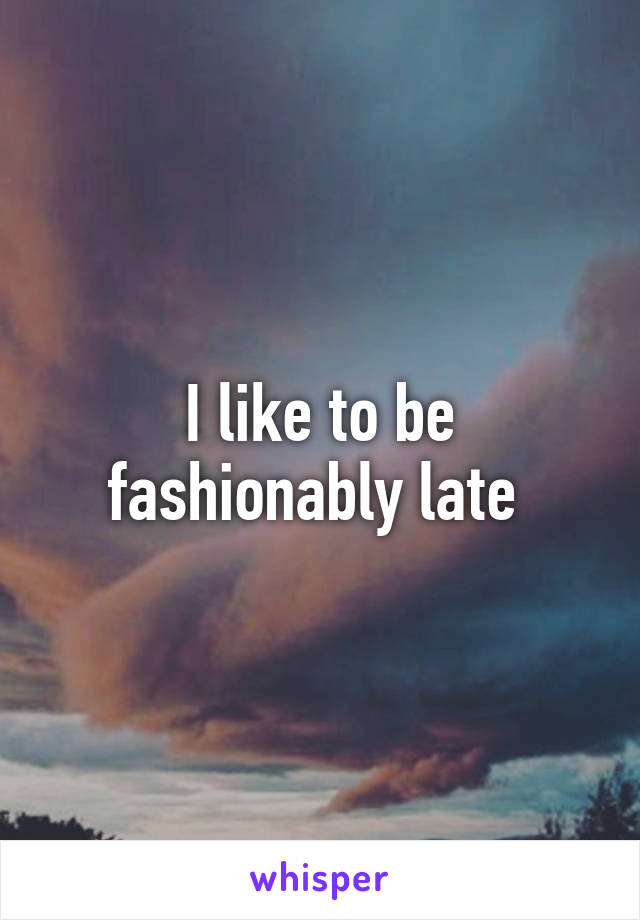 I like to be fashionably late 