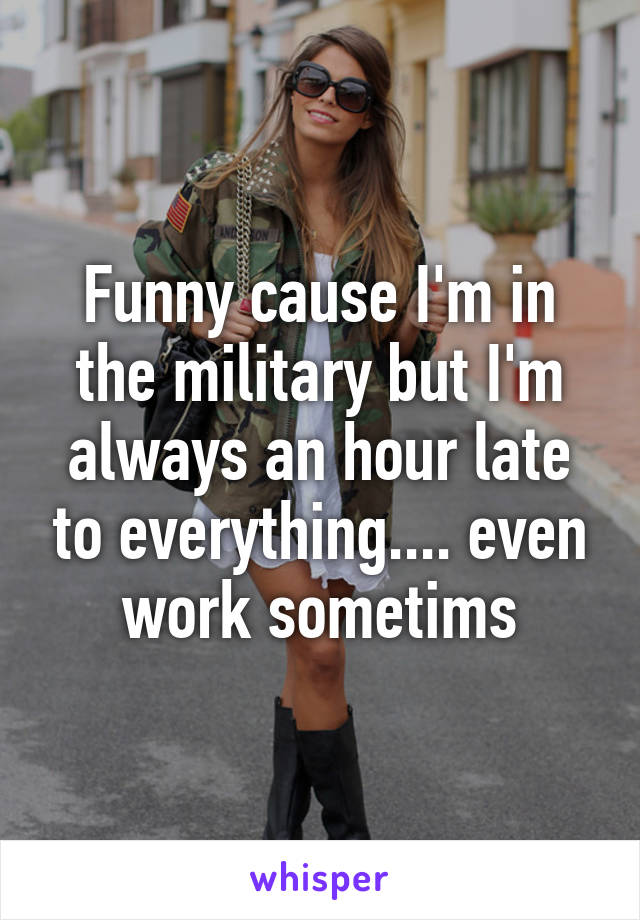 Funny cause I'm in the military but I'm always an hour late to everything.... even work sometims