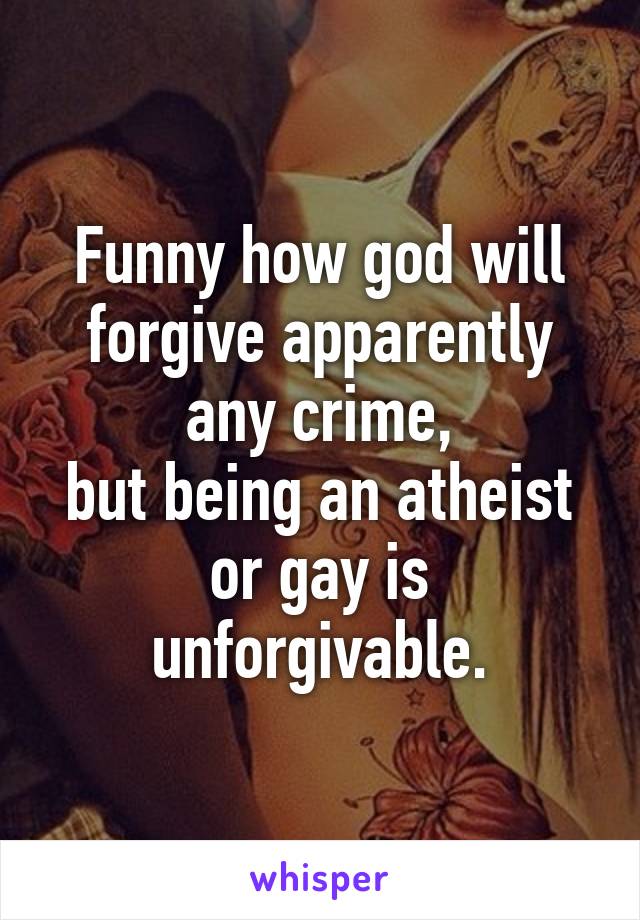 Funny how god will forgive apparently any crime,
but being an atheist or gay is unforgivable.