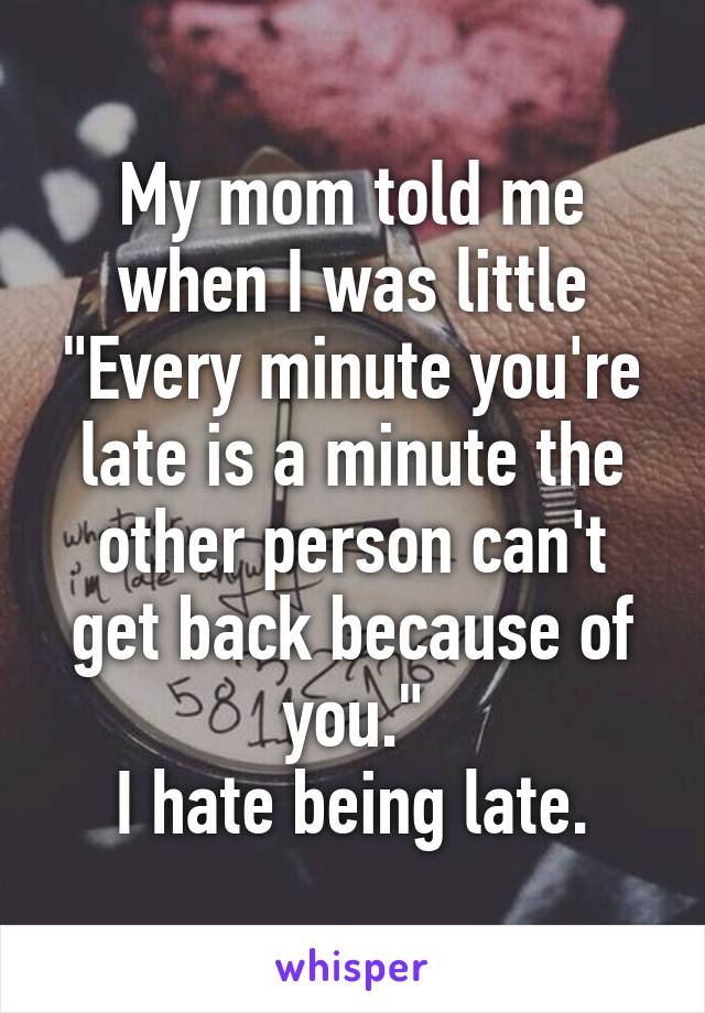 My mom told me when I was little
"Every minute you're late is a minute the other person can't get back because of you."
I hate being late.