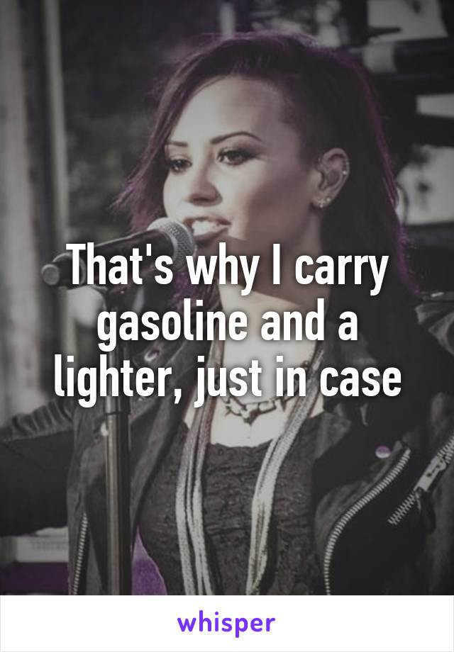 That's why I carry gasoline and a lighter, just in case