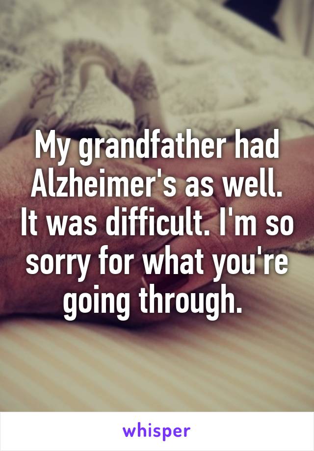 My grandfather had Alzheimer's as well. It was difficult. I'm so sorry for what you're going through. 