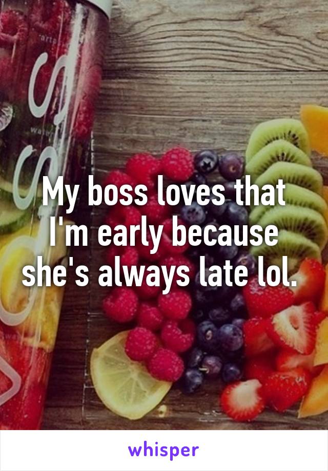 My boss loves that I'm early because she's always late lol. 