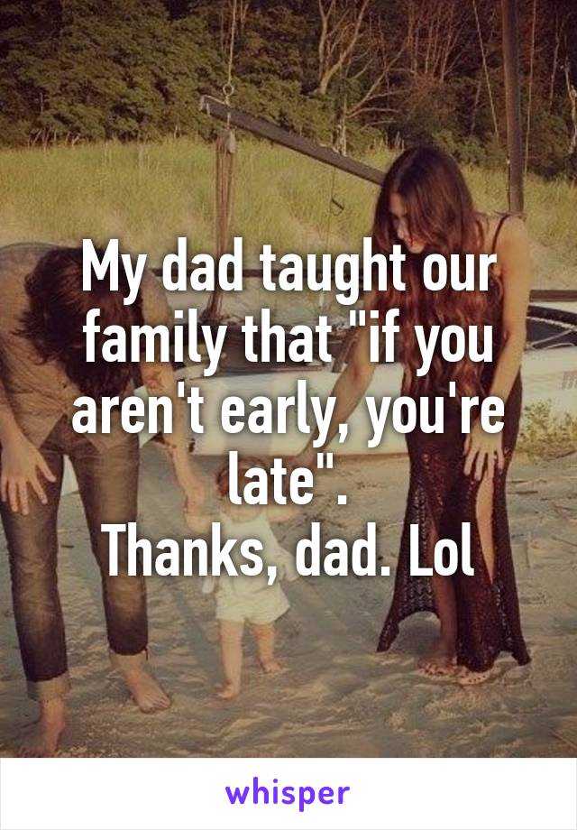 My dad taught our family that "if you aren't early, you're late".
Thanks, dad. Lol