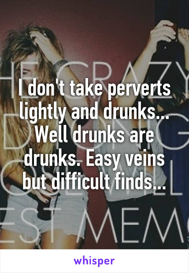 I don't take perverts lightly and drunks... Well drunks are drunks. Easy veins but difficult finds...