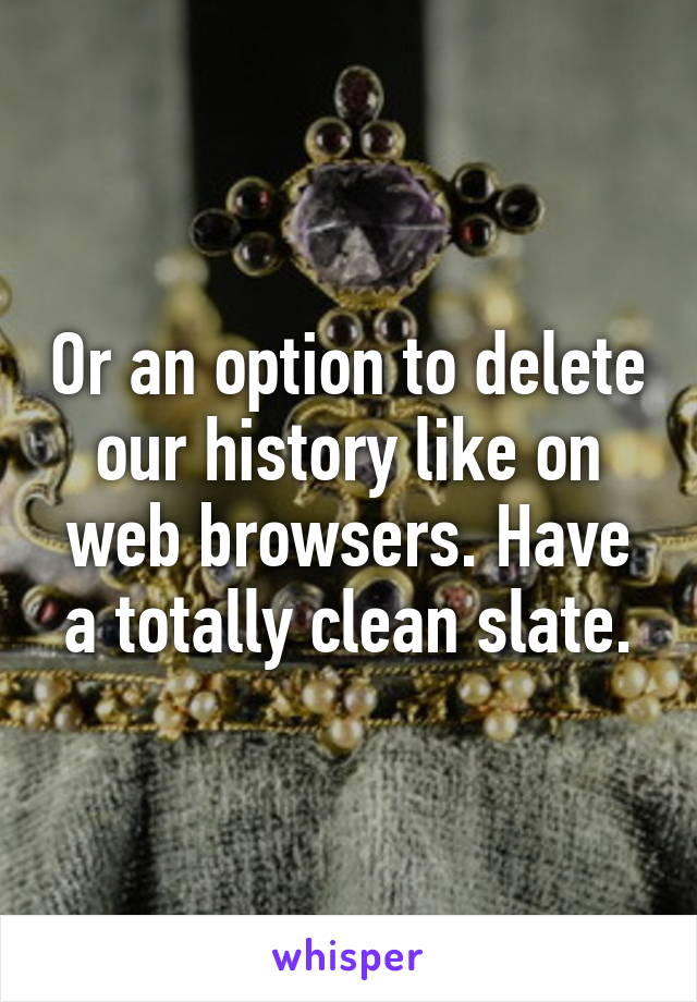 Or an option to delete our history like on web browsers. Have a totally clean slate.