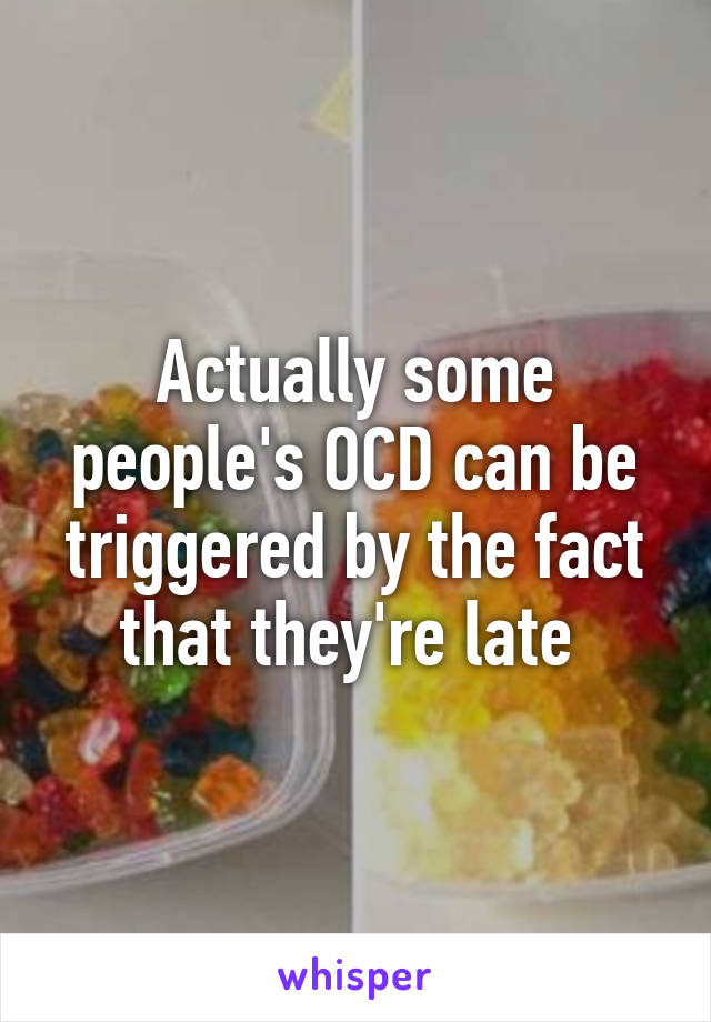 Actually some people's OCD can be triggered by the fact that they're late 