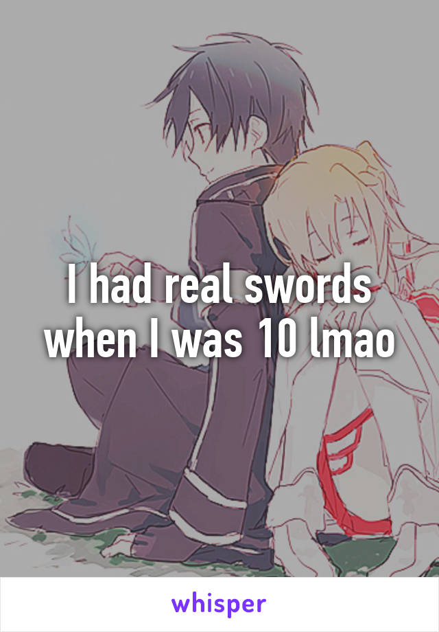 I had real swords when I was 10 lmao