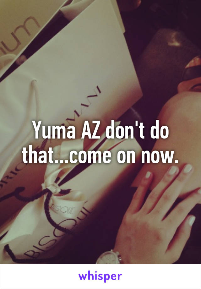 Yuma AZ don't do that...come on now.
