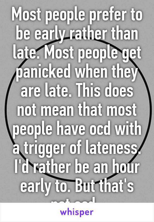 Most people prefer to be early rather than late. Most people get panicked when they are late. This does not mean that most people have ocd with a trigger of lateness. I'd rather be an hour early to. But that's not ocd. 