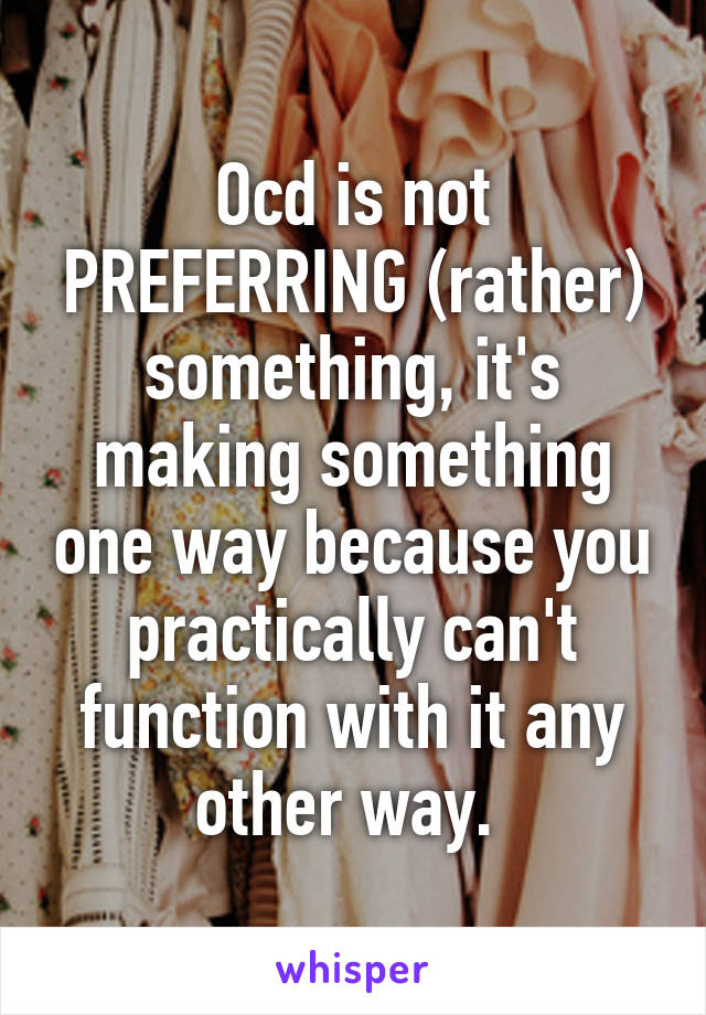 Ocd is not PREFERRING (rather) something, it's making something one way because you practically can't function with it any other way. 