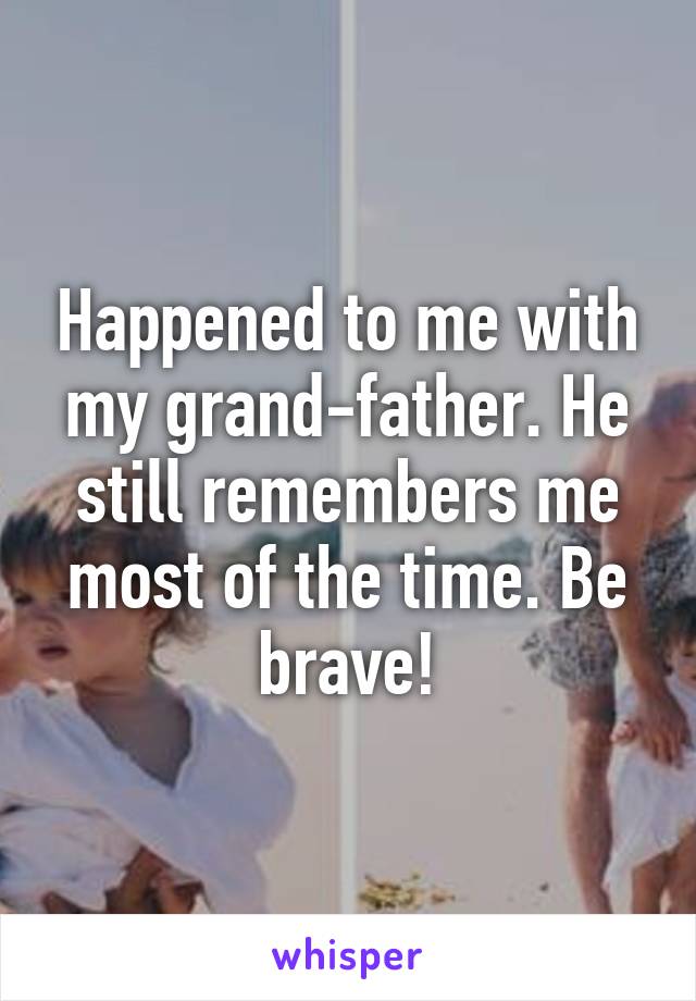 Happened to me with my grand-father. He still remembers me most of the time. Be brave!