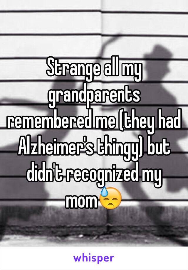 Strange all my grandparents remembered me (they had Alzheimer's thingy) but didn't recognized my mom😓