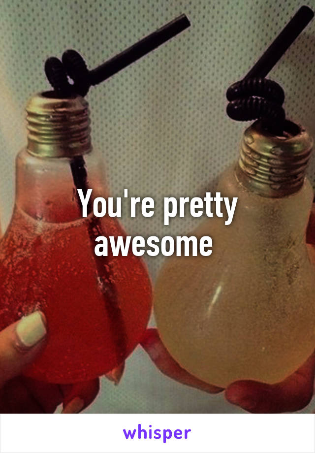 You're pretty awesome 