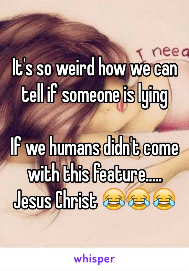 It's so weird how we can tell if someone is lying 

If we humans didn't come with this feature.....
Jesus Christ 😂😂😂