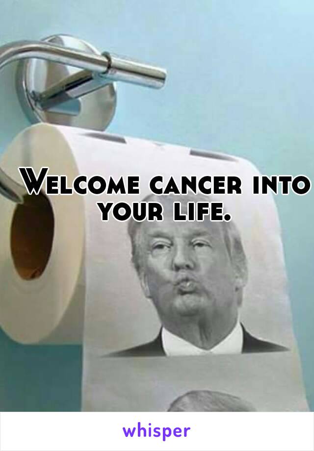 Welcome cancer into your life. 