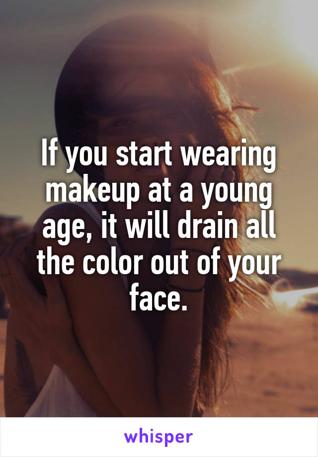If you start wearing makeup at a young age, it will drain all the color out of your face.
