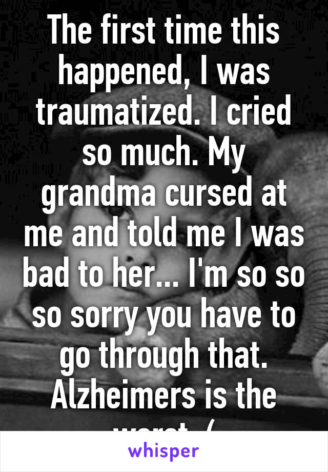 The first time this happened, I was traumatized. I cried so much. My grandma cursed at me and told me I was bad to her... I'm so so so sorry you have to go through that. Alzheimers is the worst :(