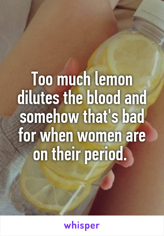 Too much lemon dilutes the blood and somehow that's bad for when women are on their period. 