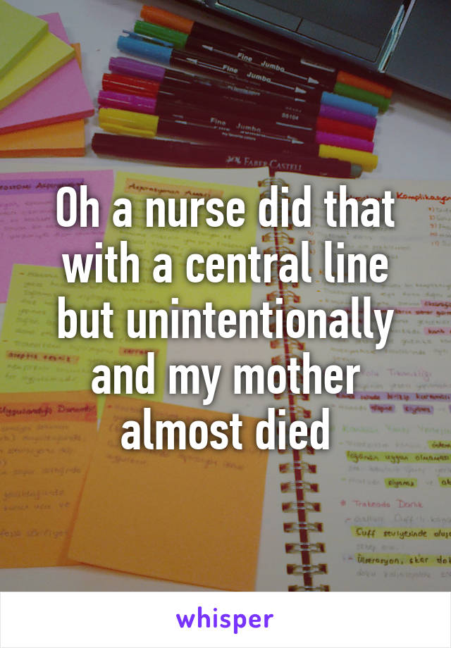 Oh a nurse did that with a central line but unintentionally and my mother almost died