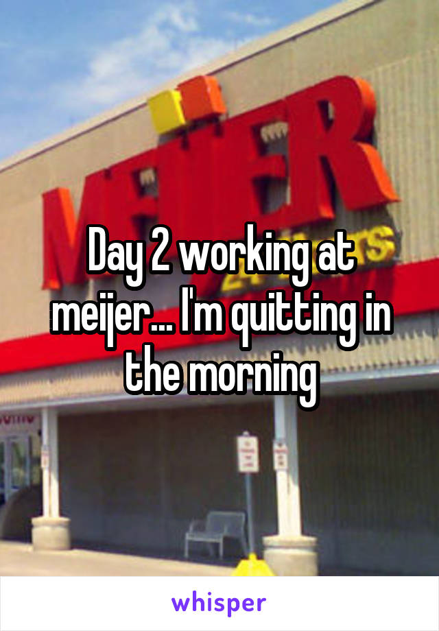Day 2 working at meijer... I'm quitting in the morning