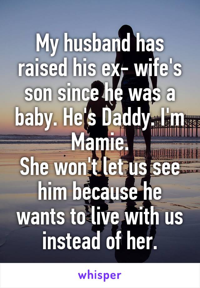My husband has raised his ex- wife's son since he was a baby. He's Daddy. I'm Mamie.
She won't let us see him because he wants to live with us instead of her.