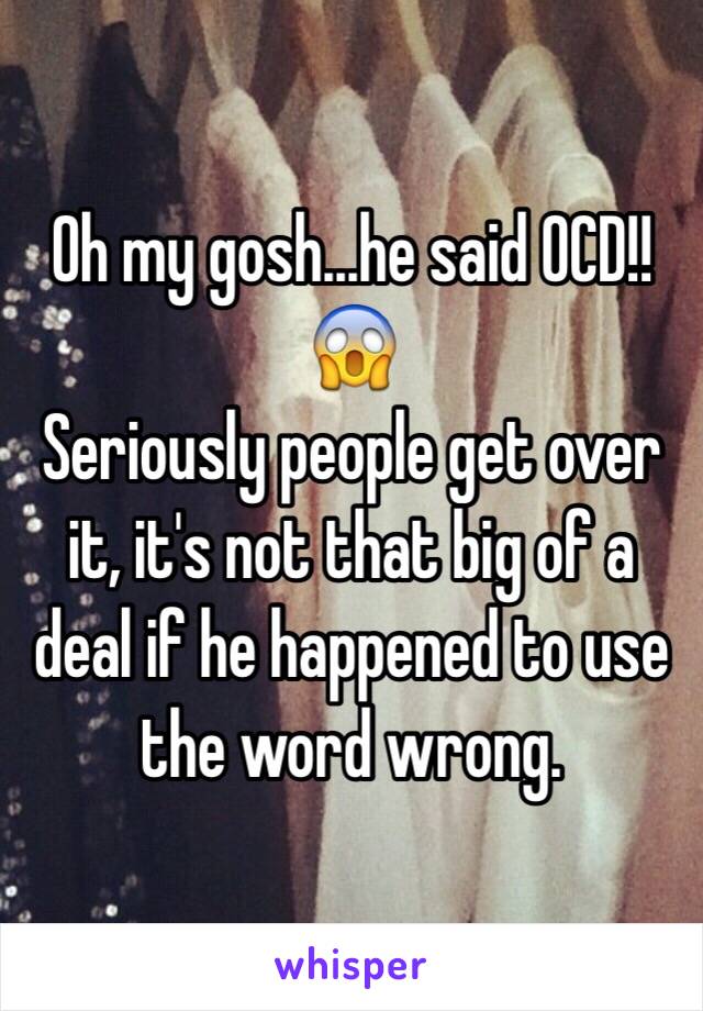 Oh my gosh...he said OCD!!😱 
Seriously people get over it, it's not that big of a deal if he happened to use the word wrong.