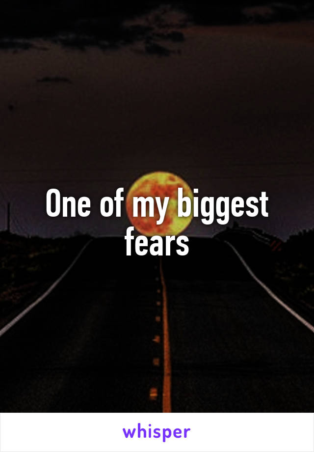 One of my biggest fears