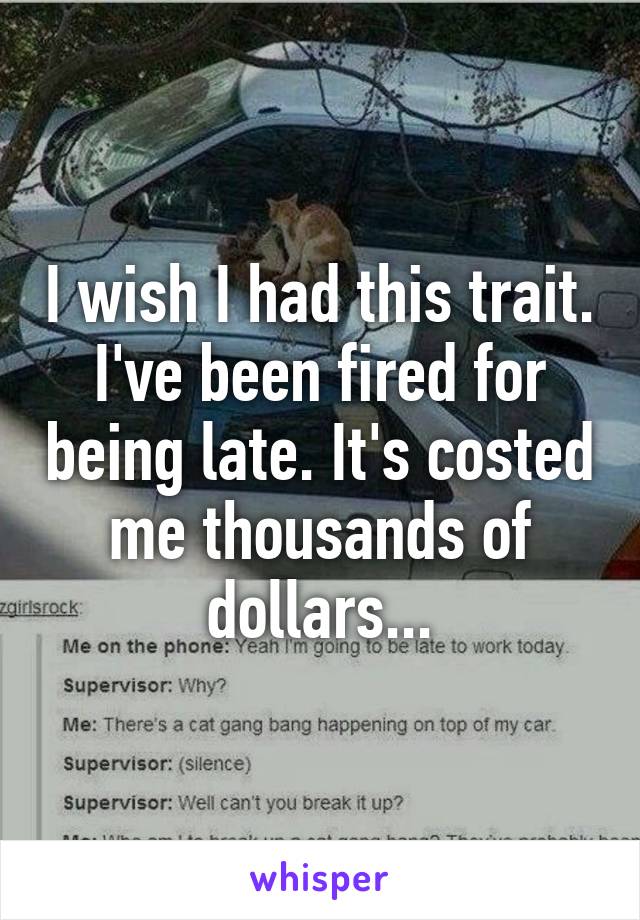 I wish I had this trait. I've been fired for being late. It's costed me thousands of dollars...
