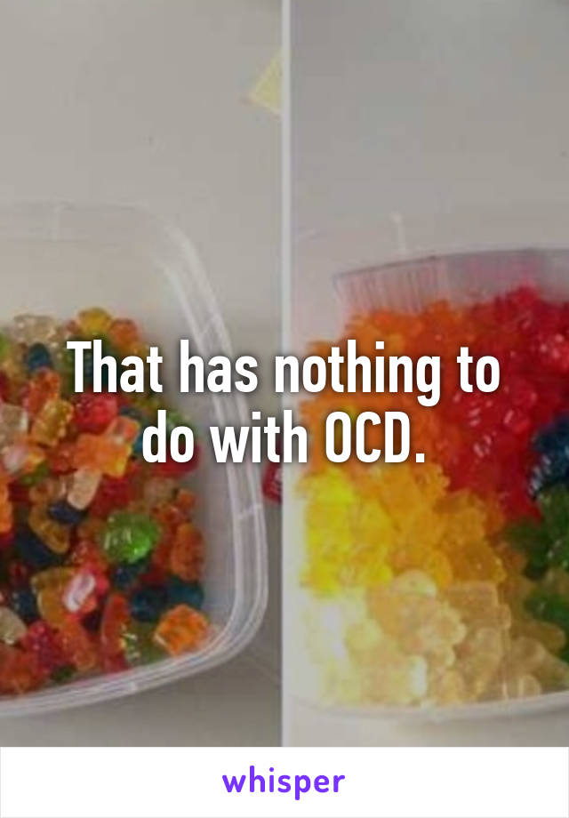 That has nothing to do with OCD.