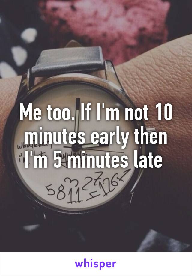Me too. If I'm not 10 minutes early then I'm 5 minutes late 