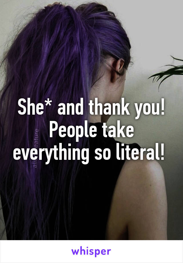 She* and thank you! People take everything so literal! 