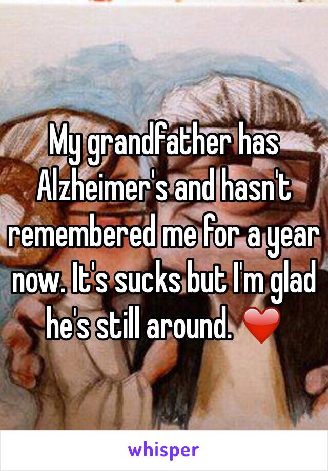 My grandfather has Alzheimer's and hasn't remembered me for a year now. It's sucks but I'm glad he's still around. ❤️