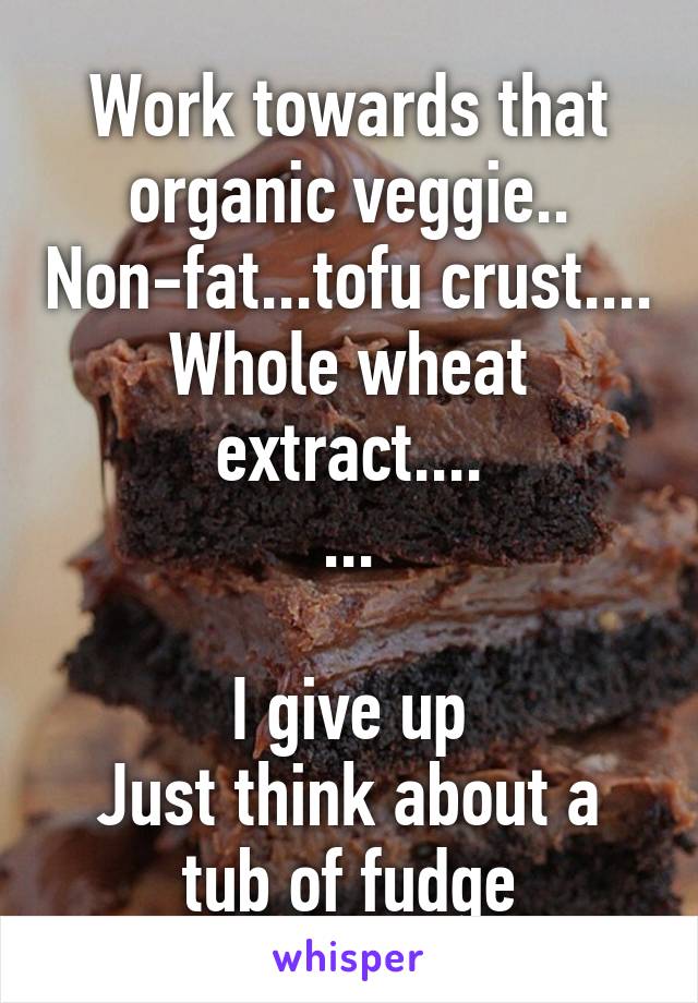 Work towards that organic veggie.. Non-fat...tofu crust.... Whole wheat extract....
...

I give up
Just think about a tub of fudge