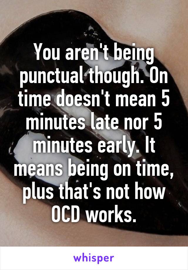 You aren't being punctual though. On time doesn't mean 5 minutes late nor 5 minutes early. It means being on time, plus that's not how OCD works.