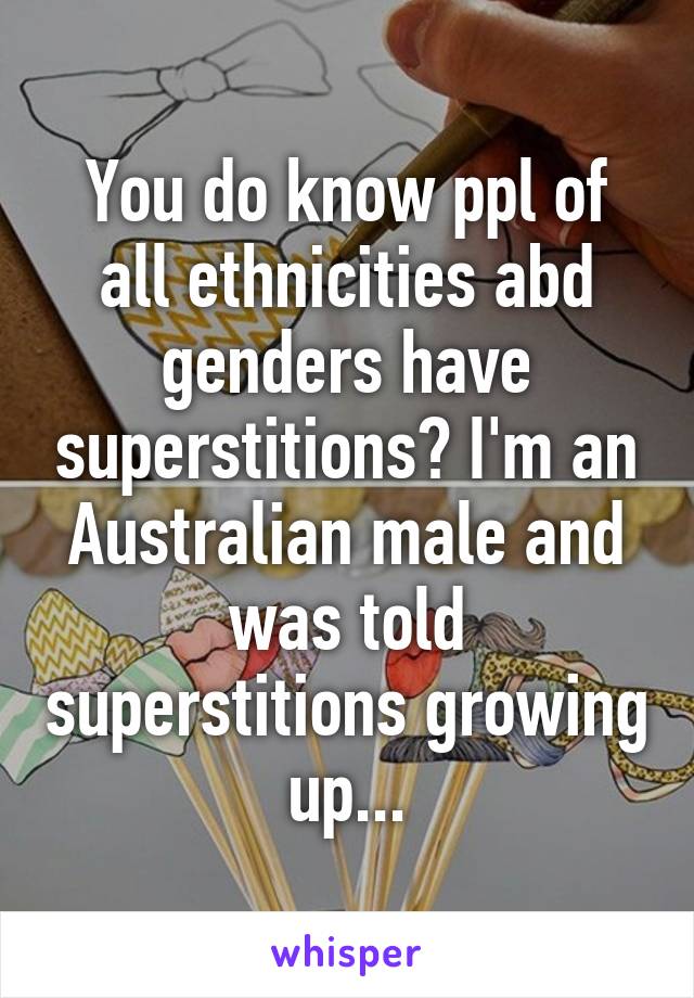 You do know ppl of all ethnicities abd genders have superstitions? I'm an Australian male and was told superstitions growing up...