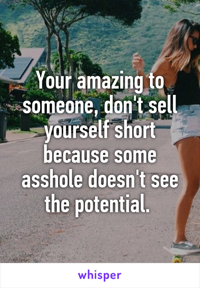 Your amazing to someone, don't sell yourself short because some asshole doesn't see the potential. 