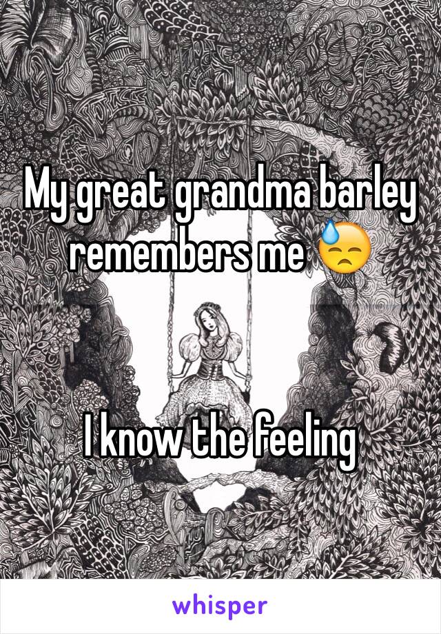 My great grandma barley remembers me 😓


I know the feeling