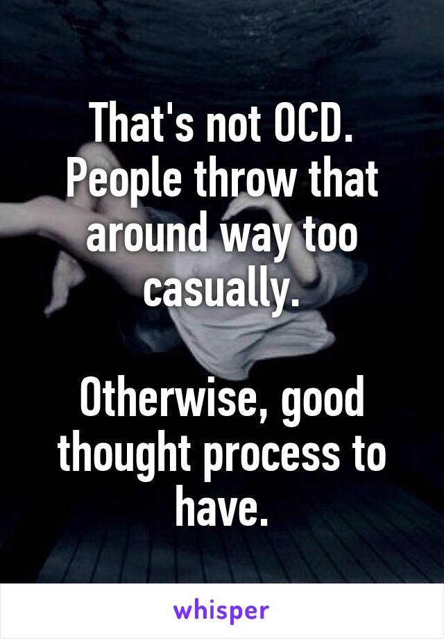That's not OCD. People throw that around way too casually.

Otherwise, good thought process to have.