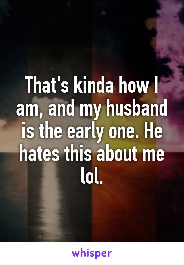 That's kinda how I am, and my husband is the early one. He hates this about me lol.