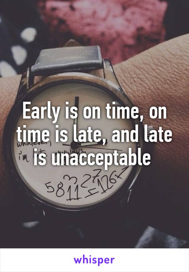 Early is on time, on time is late, and late is unacceptable 
